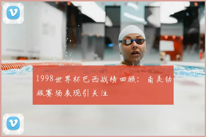 1998世界杯巴西战绩回顾：南美劲旅赛场表现引关注