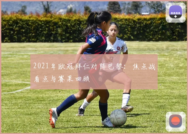 2021年欧冠拜仁对阵巴黎：焦点战看点与赛果回顾