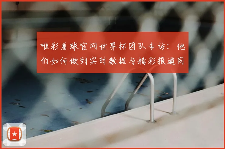 唯彩看球官网世界杯团队专访：他们如何做到实时数据与精彩报道同步？