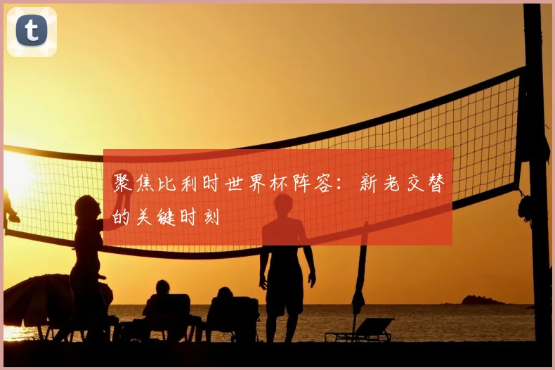 聚焦比利时世界杯阵容：新老交替的关键时刻