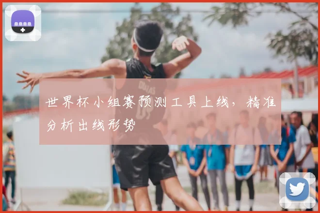 世界杯小组赛预测工具上线，精准分析出线形势