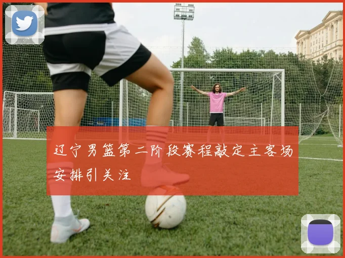 辽宁男篮第二阶段赛程敲定主客场安排引关注