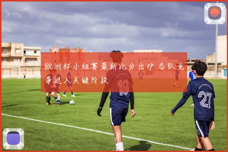 欧洲杯小组赛最新比分出炉 各队竞争进入关键阶段