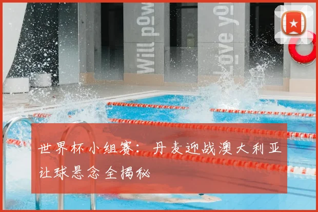 世界杯小组赛:丹麦迎战澳大利亚让球悬念全揭秘
