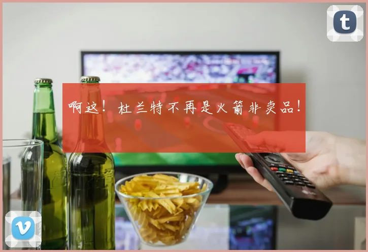 啊这!杜兰特不再是火箭非卖品!