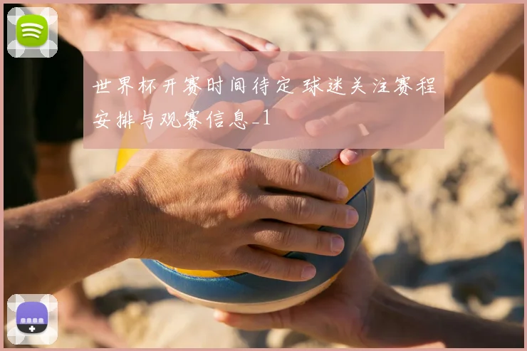 世界杯开赛时间待定 球迷关注赛程安排与观赛信息_1