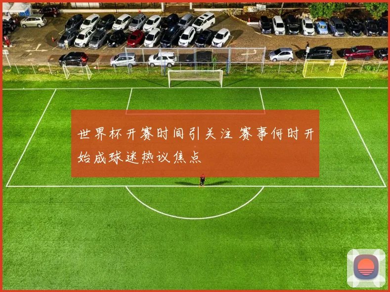 世界杯开赛时间引关注 赛事何时开始成球迷热议焦点