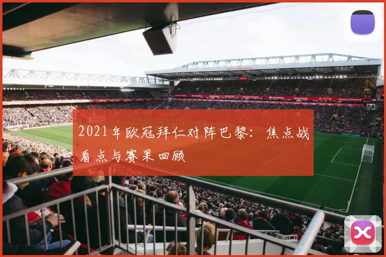 2021年欧冠拜仁对阵巴黎:焦点战看点与赛果回顾