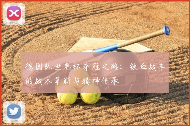 德国队世界杯夺冠之路:铁血战车的战术革新与精神传承