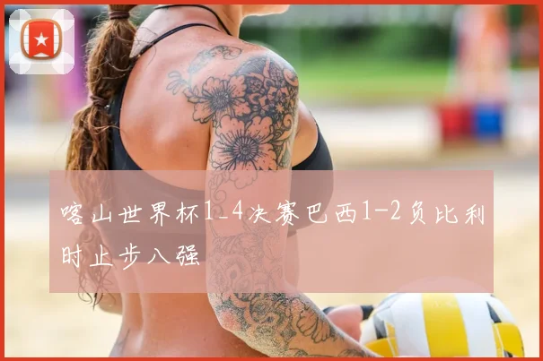 喀山世界杯1_4决赛巴西1-2负比利时止步八强