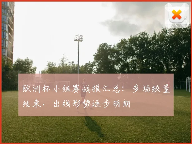 欧洲杯小组赛战报汇总：多场较量结束，出线形势逐步明朗