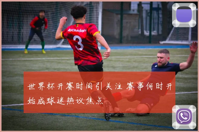 世界杯开赛时间引关注 赛事何时开始成球迷热议焦点