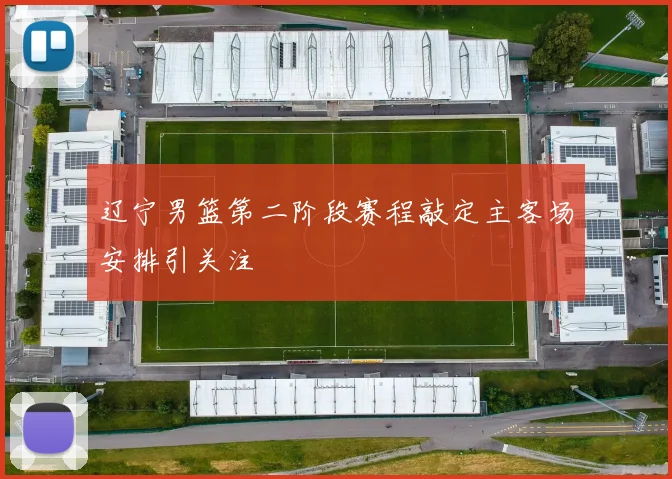 辽宁男篮第二阶段赛程敲定主客场安排引关注