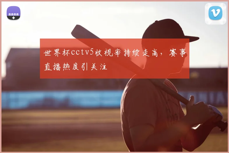 世界杯cctv5收视率持续走高,赛事直播热度引关注