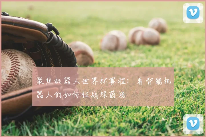 聚焦机器人世界杯赛程:看智能机器人们如何征战绿茵场