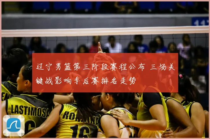 辽宁男篮第三阶段赛程公布 三场关键战影响季后赛排名走势